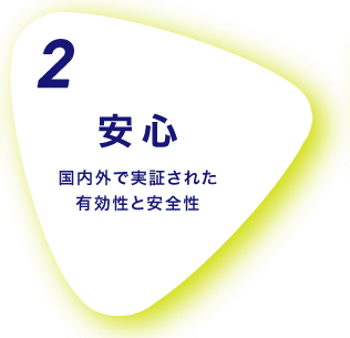 2 安心 国内外で実証された有効性と安全性