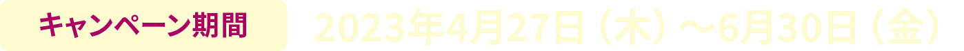 キャンペーン期間 2023年4月27日（木）～6月30日（金）